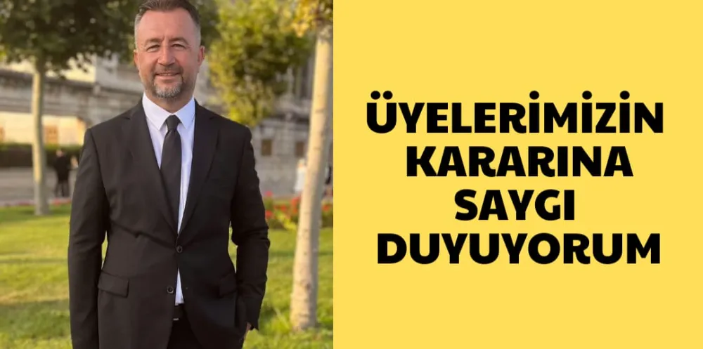 ÜYELERİMİZİN KARARINA  SAYGI DUYUYORUM