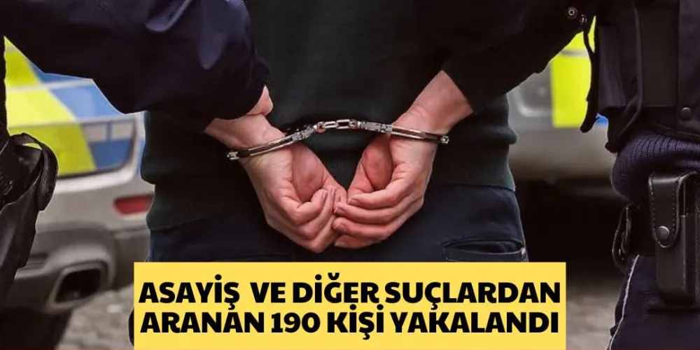 ASAYİŞ  VE DİĞER SUÇLARDAN ARANAN 190 KİŞİ YAKALANDI