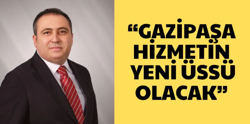 “GAZİPAŞA HİZMETİN YENİ ÜSSÜ OLACAK”