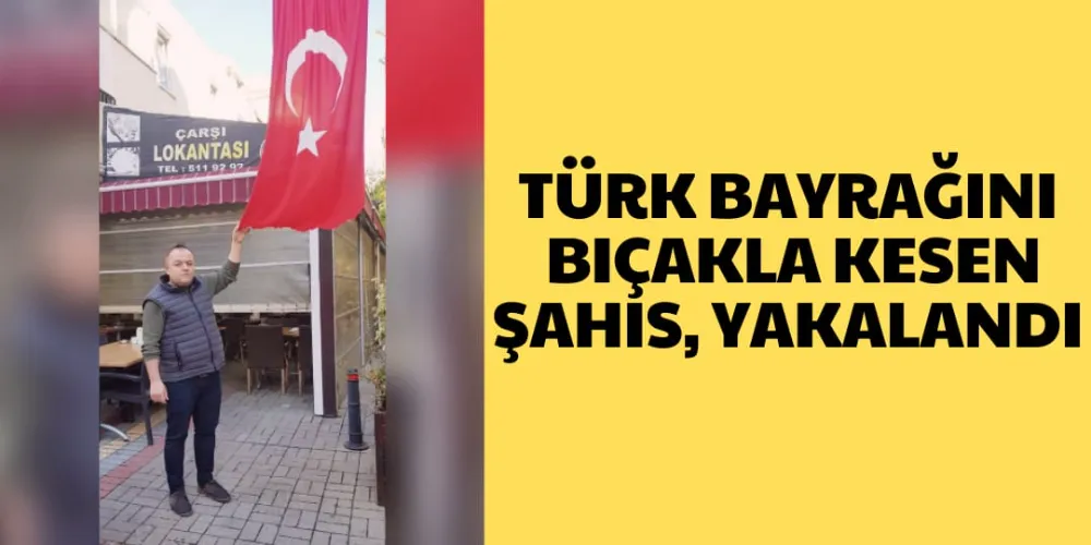 TÜRK BAYRAĞINI BIÇAKLA KESEN ŞAHIS YAKALANDI