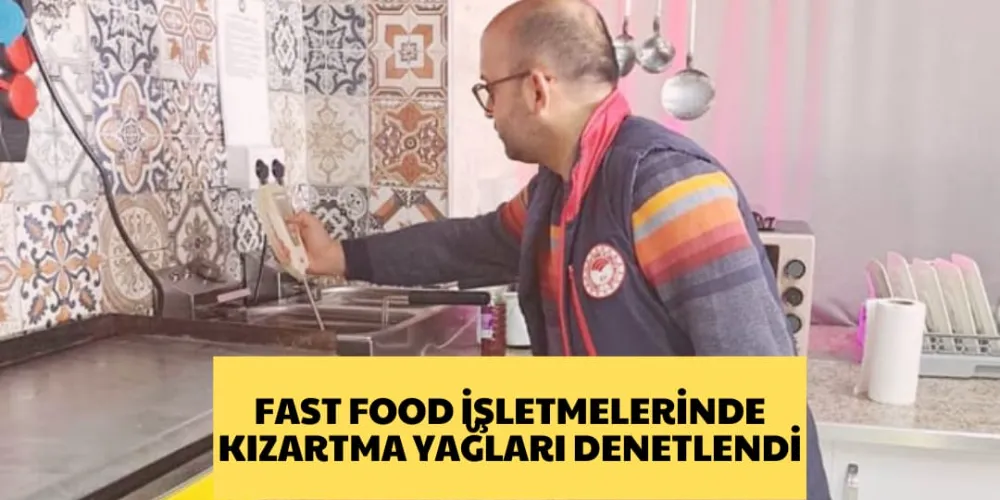 FAST FOOD İŞLETMELERİNDE KIZARTMA YAĞLARI DENETLENDİ