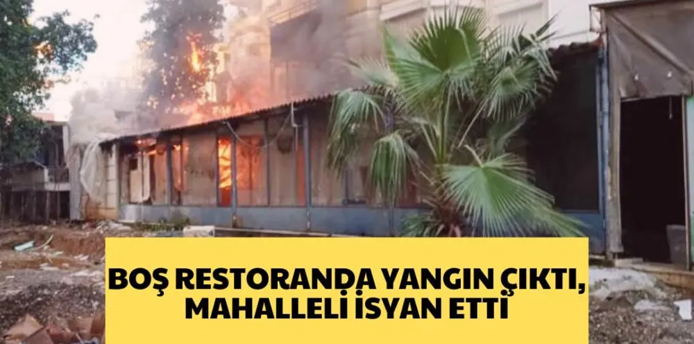 BOŞ RESTORANDA YANGINM ÇIKTI, MAHALLELİ İSYAN ETTİ