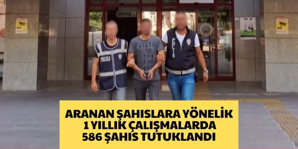 ARANAN ŞAHISLARA YÖNELİK 1 YILLIK ÇALIŞMALARDA 586 ŞAHIS TUTUKLANDI