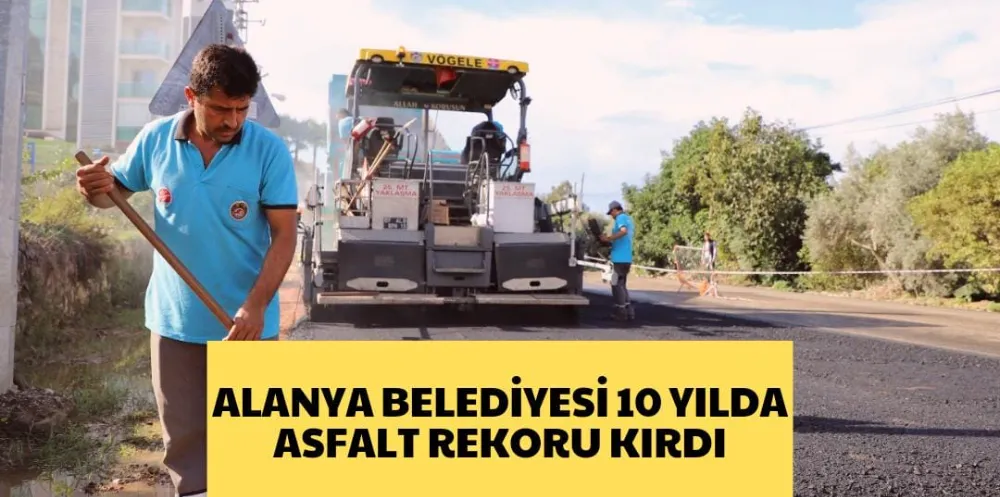 ALANYA BELEDİYESİ 10 YILDA ASFALT REKORU KIRDI