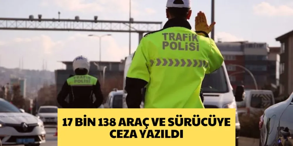 17 BİN 138 ARAÇ VE SÜRÜCÜYE CEZA YAZILDI