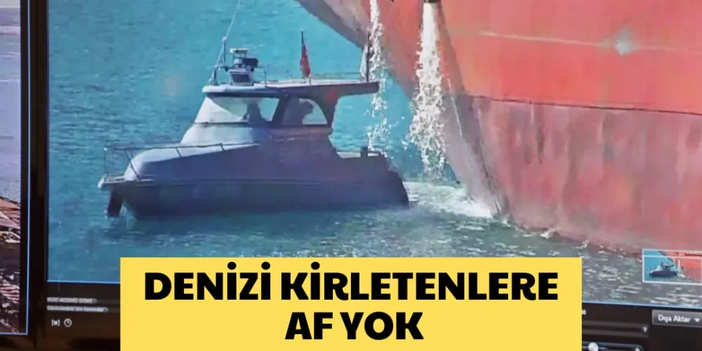 DENİZİ KİRLETENLERE AF YOK