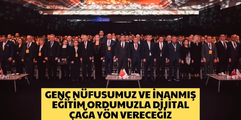 GENÇ NÜFUSUMUZ VE İNANMIŞ EĞİTİM ORDUMUZLA DİJİTAL ÇAĞA YÖN VERECEĞİZ