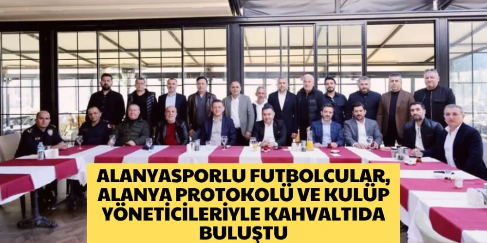 ALANYASPORLU FUTBOLCULAR, ALANYA PROTOKOLÜ VE KULÜP YÖNETİCİLERİYLE KAHVALTIDA BULUŞTU