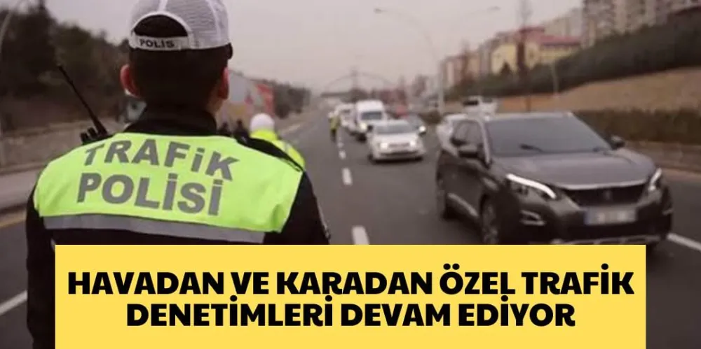 HAVADAN VE KARADAN ÖZEL TRAFİK DENETİMLERİ DEVAM EDİYOR