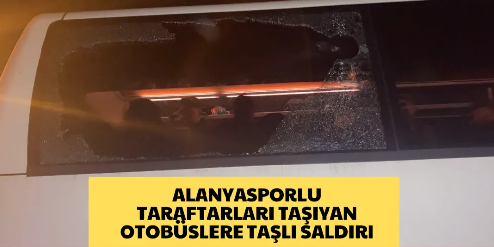 ALANYASPORLU TARAFTARLARI TAŞIYAN OTOBÜSLERE TAŞLI SALDIRI 