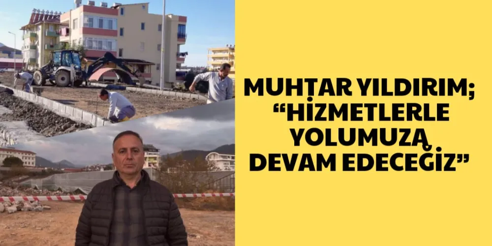 MUHTAR YILDIRIM; “HİZMETLERLE  YOLUMUZA DEVAM EDECEĞİZ”