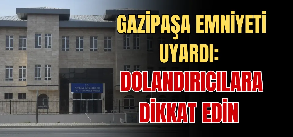 GAZİPAŞA EMNİYETİ UYARDI: DOLANDIRICILARA DİKKAT EDİN 