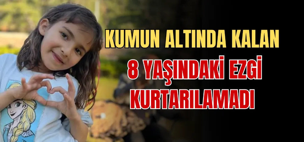 KUMUN ALTINDA KALAN 8 YAŞINDAKİ EZGİ KURTARILAMADI 