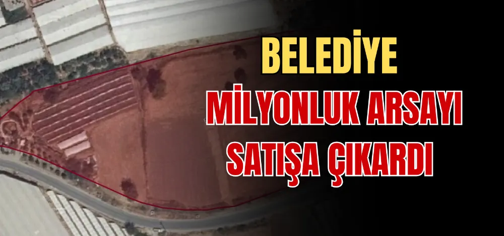 BELEDİYE MİLYONLUK ARSAYI SATIŞA ÇIKARDI 