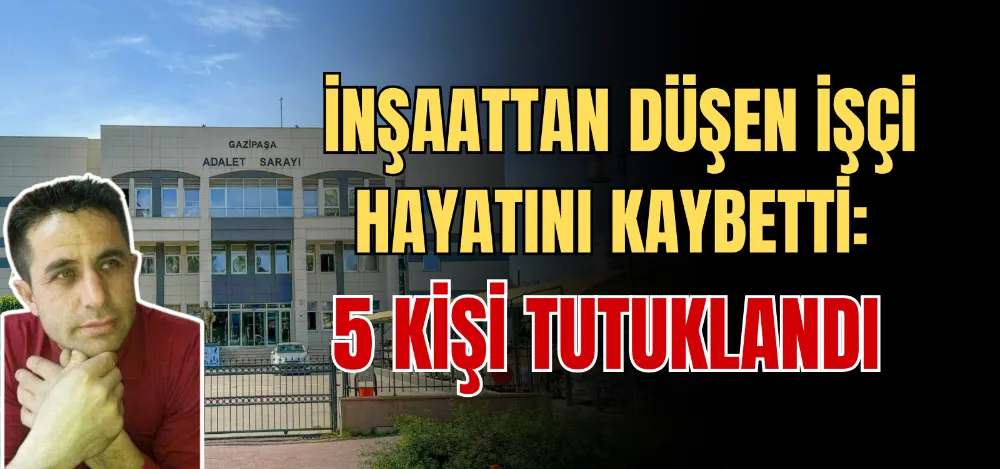 İNŞAATTAN DÜŞEN İŞÇİ HAYATINI KAYBETTİ: 5 KİŞİ TUTUKLANDI 