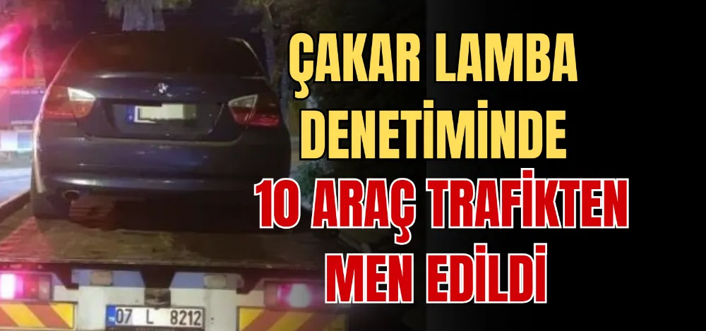 ÇAKAR LAMBA DENETİMİNDE 10 ARAÇ TRAFİKTEN MEN EDİLDİ 