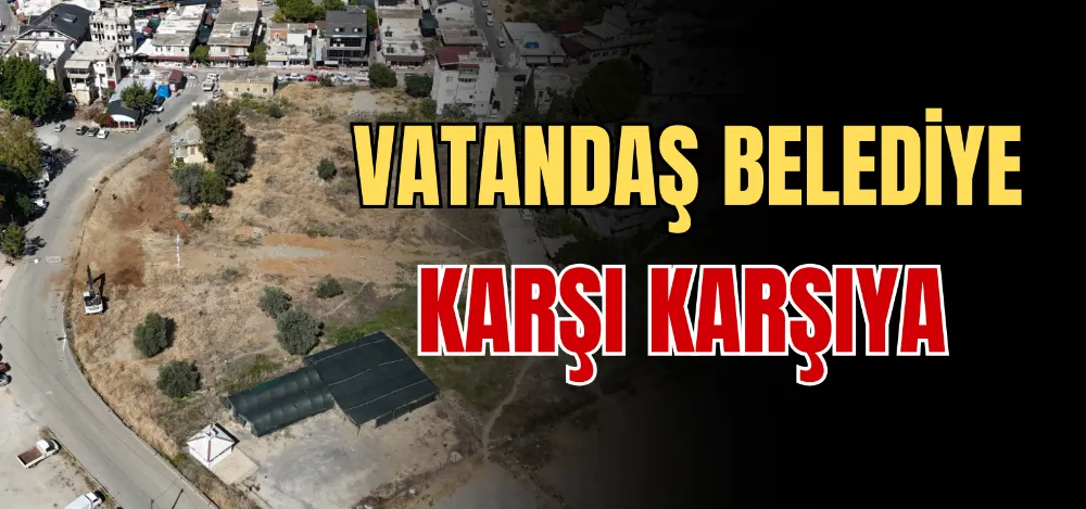 VATANDAŞ BELEDİYE KARŞI KARŞIYA 