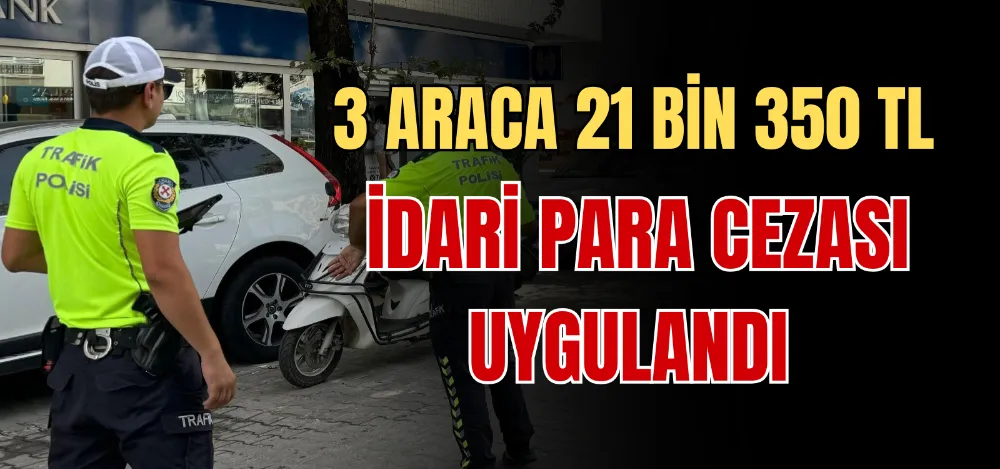 3 ARACA 21 BİN 350 TL İDARİ PARA CEZASI UYGULANDI 