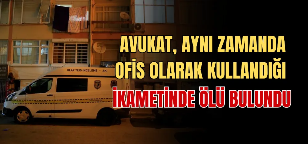 AVUKAT, AYNI ZAMANDA OFİS OLARAK KULLANDIĞI İKAMETİNDE ÖLÜ BULUNDU 