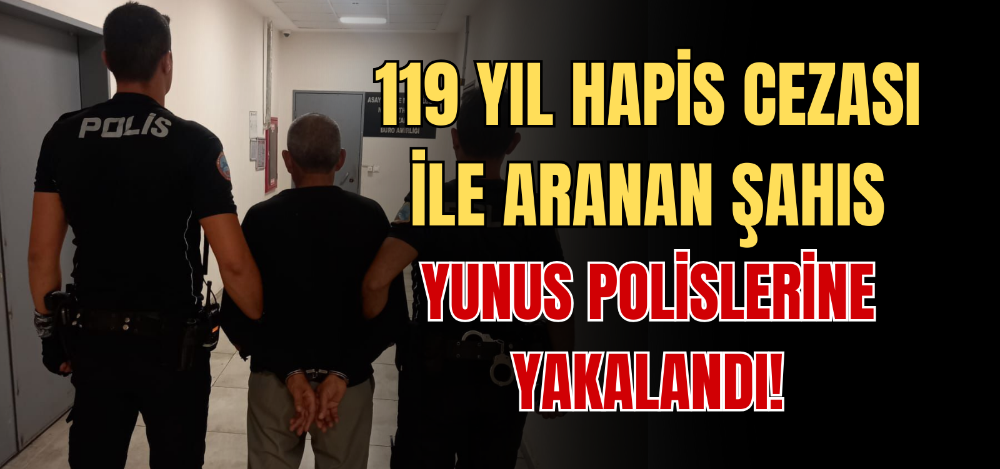 119 YIL HAPİS CEZASIYLA ARANAN ŞAHIS YUNUS POLİSLERİNE YAKALANDI