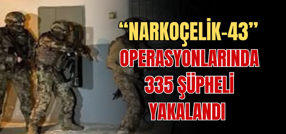 “NARKOÇELİK-43” OPERASYONLARINDA 335 ŞÜPHELİ YAKALANDI