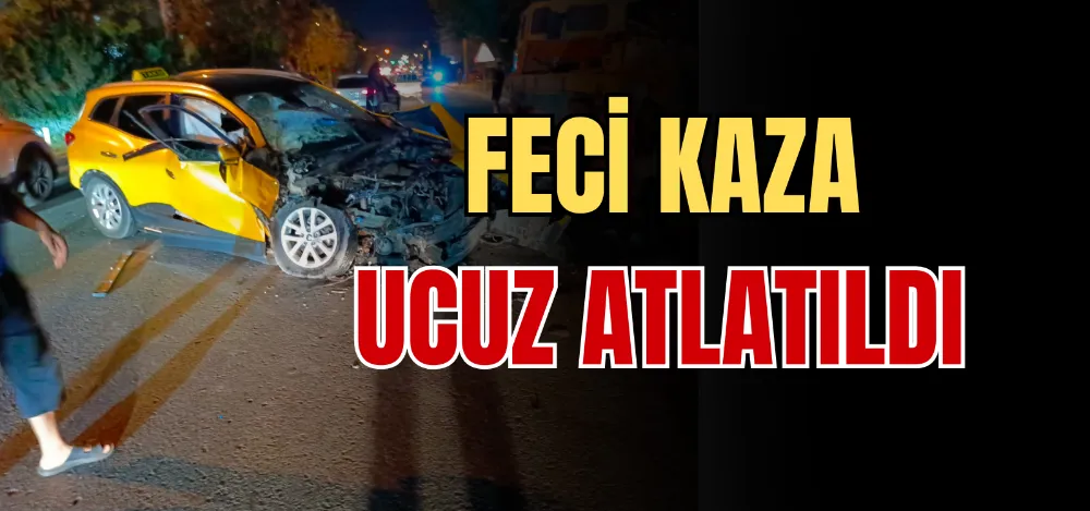 FECİ KAZA UCUZ ATLATILDI 