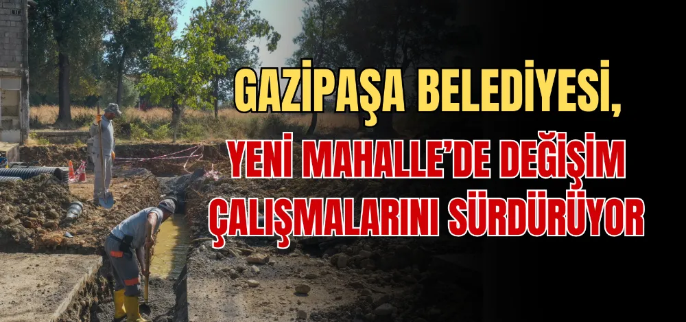 GAZİPAŞA BELEDİYESİ, YENİ MAHALLE’DE DEĞİŞİM ÇALIŞMALARINI SÜRDÜRÜYOR 