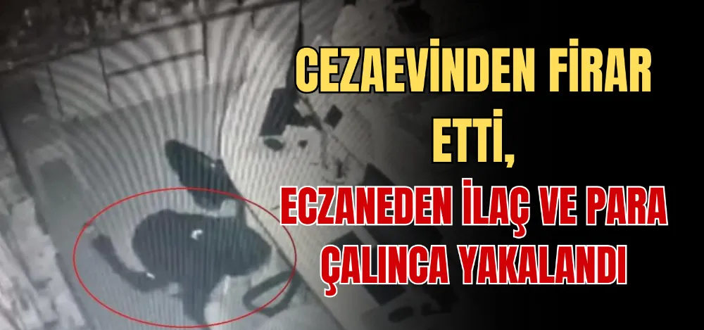 CEZAEVİNDEN FİRAR ETTİ, ECZANEDEN İLAÇ VE PARA ÇALINCA YAKALANDI 