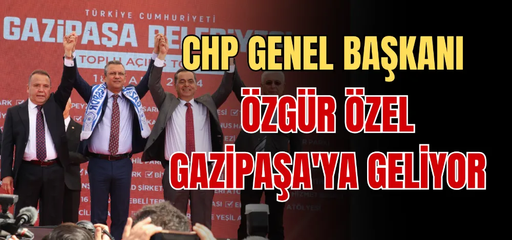 CHP GENEL BAŞKANI ÖZGÜR ÖZEL GAZİPAŞA