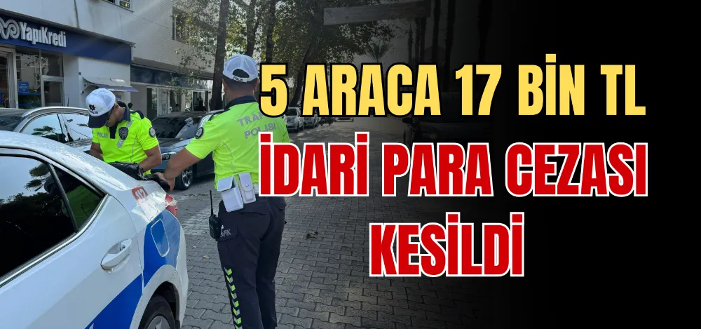 5 ARACA 17 BİN TL İDARİ PARA CEZASI KESİLDİ 