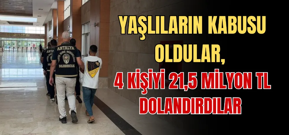 YAŞLILARIN KABUSU OLDULAR, 4 KİŞİYİ 21,5 MİLYON TL DOLANDIRDILAR 