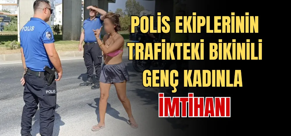 POLİS EKİPLERİNİN TRAFİKTEKİ BİKİNİLİ GENÇ KADINLA İMTİHANI 