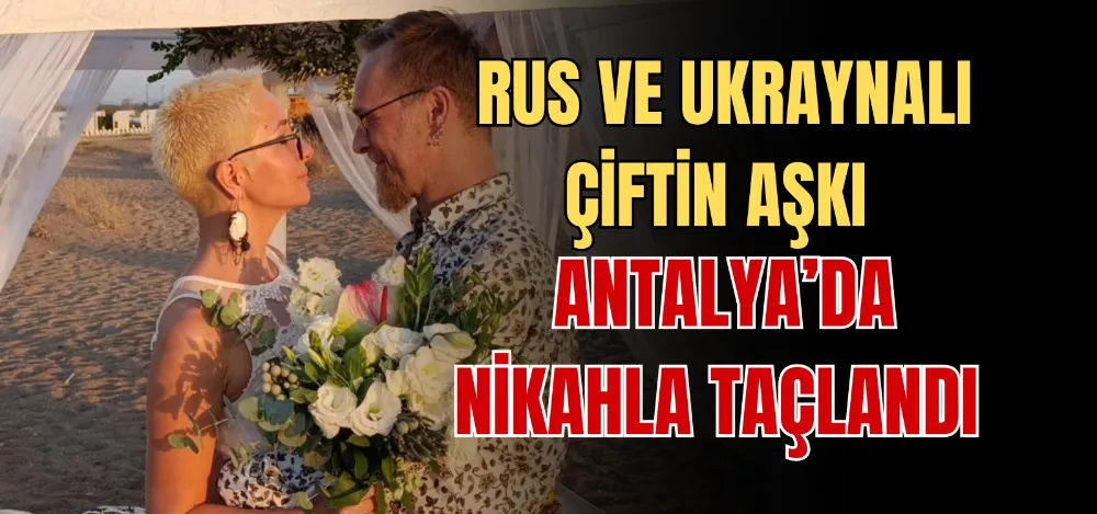 RUS VE UKRAYNALI ÇİFTİN AŞKI ANTALYA’DA NİKAHLA TAÇLANDI 