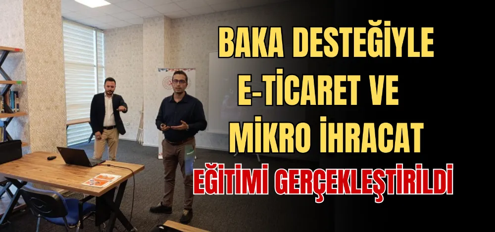 BAKA DESTEĞİYLE E-TİCARET VE MİKRO İHRACAT EĞİTİMİ GERÇEKLEŞTİRİLDİ