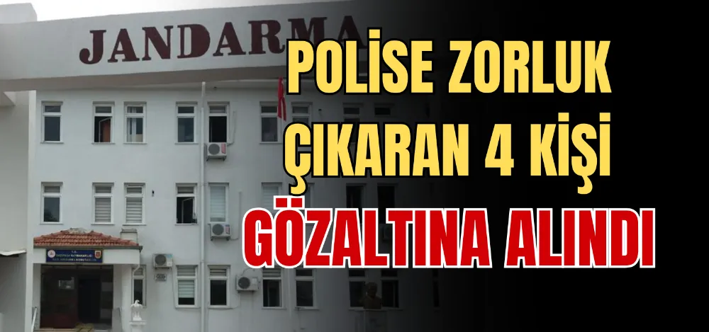 POLİSE ZORLUK ÇIKARAN 4 KİŞİ GÖZALTINA ALINDI 