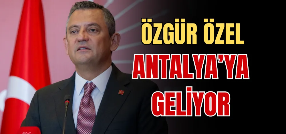 ÖZGÜR ÖZEL ANTALYA’YA GELİYOR 