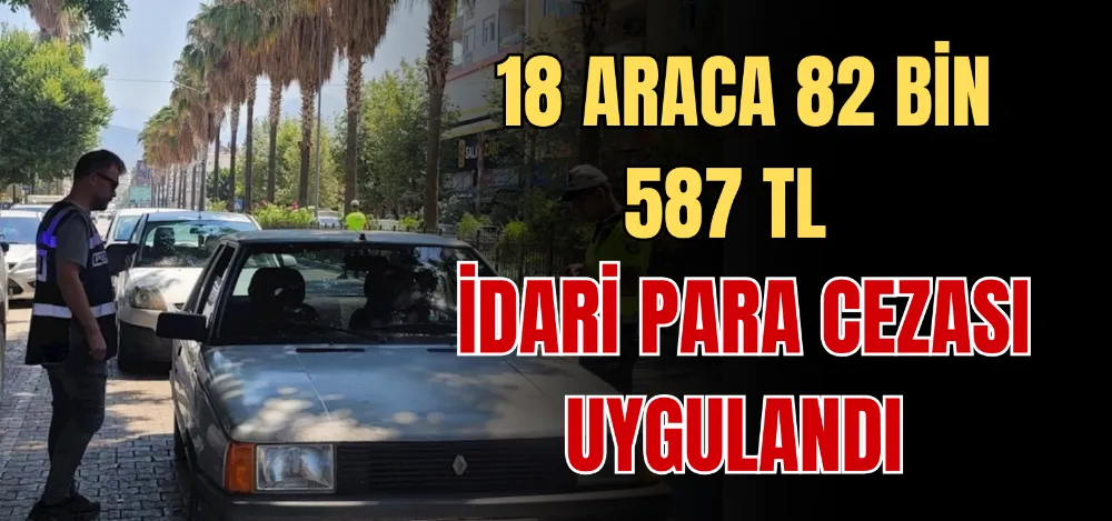 18 ARACA 82 BİN 587 TL İDARİ PARA CEZASI UYGULANDI 