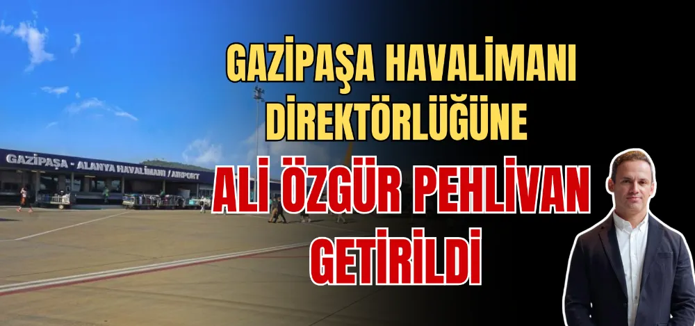 GAZİPAŞA HAVALİMANI DİREKTÖRLÜĞÜNE ALİ ÖZGÜR PEHLİVAN GETİRİLDİ 