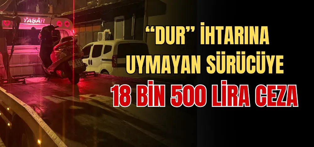 “DUR” İHTARINA UYMAYAN SÜRÜCÜYE 18 BİN 500 LİRA CEZA  