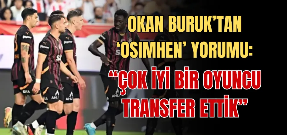 OKAN BURUK’TAN ‘OSIMHEN’ YORUMU: “ÇOK İYİ BİR OYUNCU TRANSFER ETTİK” 