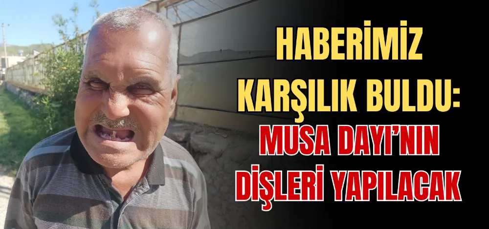 HABERİMİZ KARŞILIK BULDU: MUSA DAYI’NIN DİŞLERİ YAPILACAK 