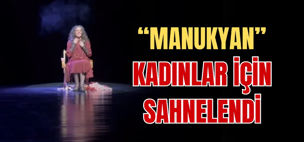 “MANUKYAN” KADINLAR İÇİN SAHNELENDİ 