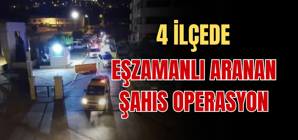 4 İLÇEDE EŞZAMANLI ARANAN ŞAHIS OPERASYONU 