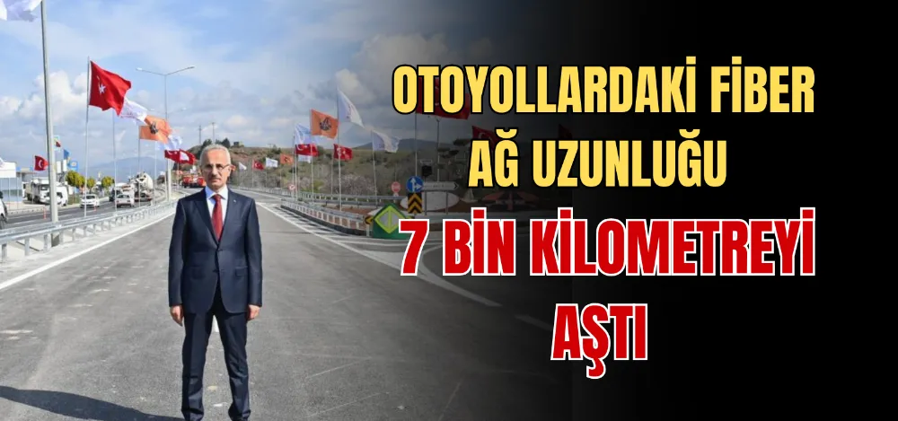 OTOYOLLARDAKİ FİBER AĞ UZUNLUĞU 7 BİN KİLOMETREYİ AŞTI 