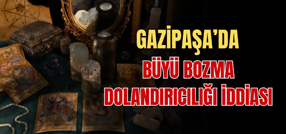 GAZİPAŞA’DA BÜYÜ BOZMA DOLANDIRICILIĞI İDDİASI