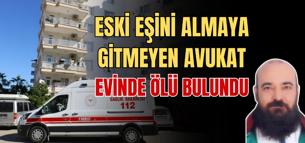 ESKİ EŞİNİ ALMAYA GİTMEYEN AVUKAT EVİNDE ÖLÜ BULUNDU 