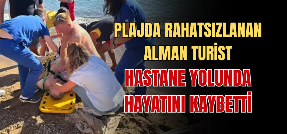 PLAJDA RAHATSIZLANAN ALMAN TURİST HASTANE YOLUNDA HAYATINI KAYBETTİ 