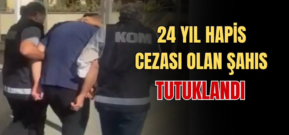 24 YIL HAPİS CEZASI OLAN ŞAHIS TUTUKLANDI 