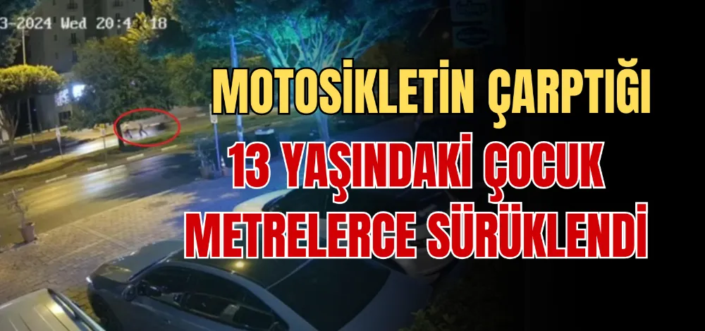 MOTOSİKLETİN ÇARPTIĞI 13 YAŞINDAKİ ÇOCUK METRELERCE SÜRÜKLENDİ 