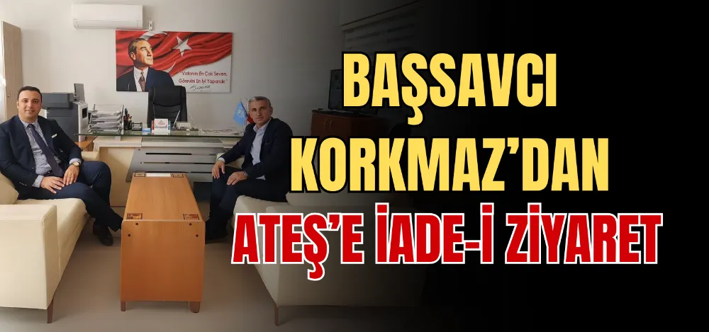 BAŞSAVCI KORKMAZ’DAN ATEŞ’E İADE-İ ZİYARET 